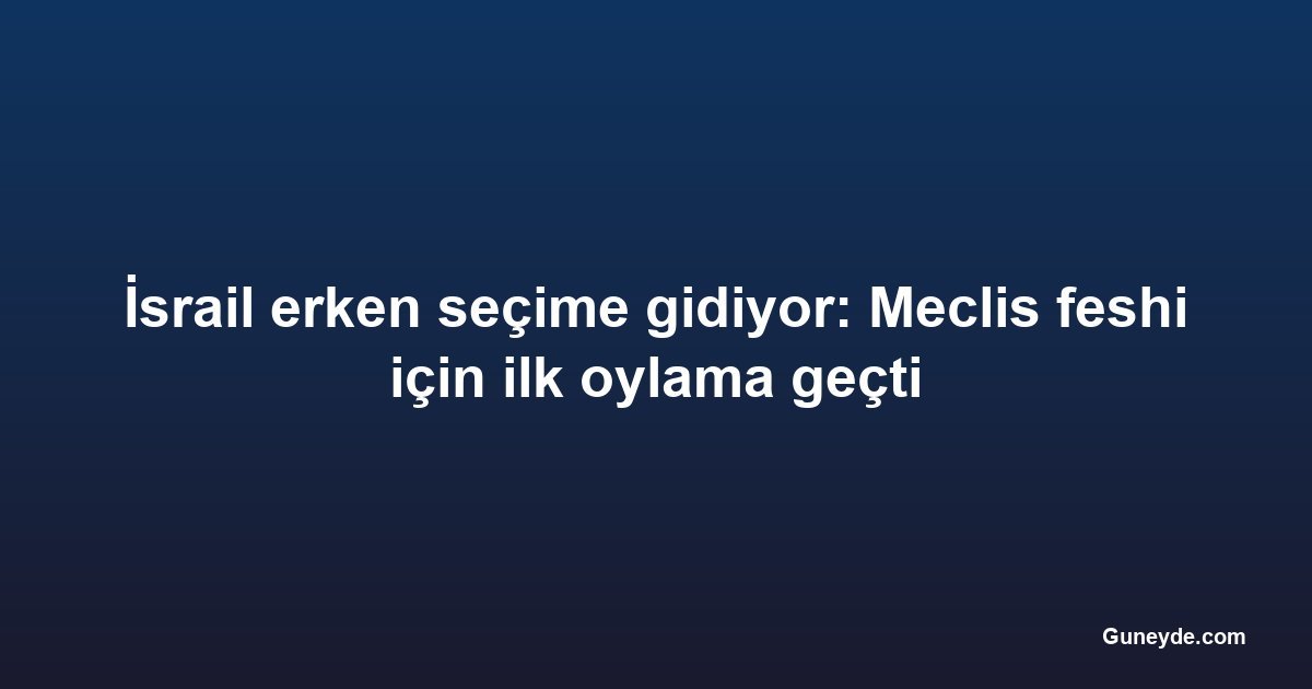 İsrail erken seçime gidiyor: Meclis feshi için ilk oylama geçti