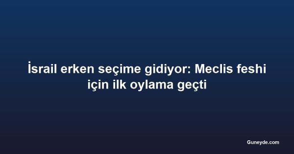 İsrail erken seçime gidiyor: Meclis feshi için ilk oylama geçti