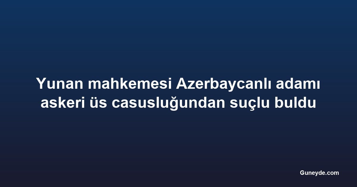 Yunan mahkemesi Azerbaycanlı adamı askeri üs casusluğundan suçlu buldu