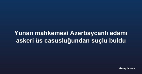 Yunan mahkemesi Azerbaycanlı adamı askeri üs casusluğundan suçlu buldu