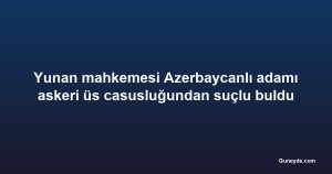 Yunan mahkemesi Azerbaycanlı adamı askeri üs casusluğundan suçlu buldu