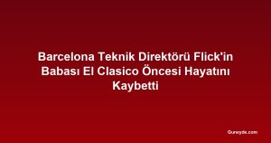 Barcelona Teknik Direktörü Flick'in Babası El Clasico Öncesi Hayatını Kaybetti