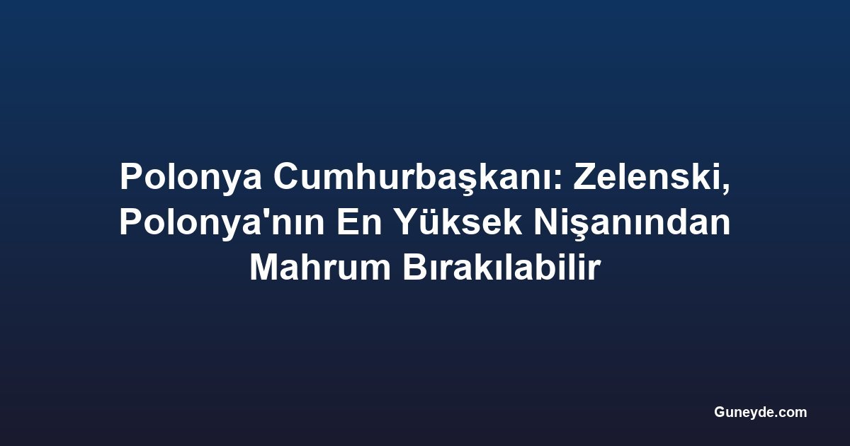 Polonya Cumhurbaşkanı: Zelenski, Polonya'nın En Yüksek Nişanından Mahrum Bırakılabilir