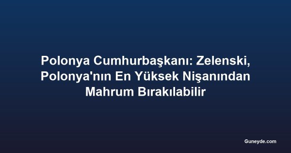 Polonya Cumhurbaşkanı: Zelenski, Polonya'nın En Yüksek Nişanından Mahrum Bırakılabilir