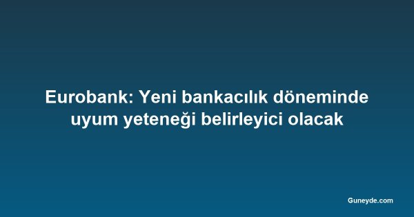 Eurobank: Yeni bankacılık döneminde uyum yeteneği belirleyici olacak
