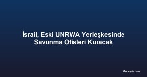 İsrail, Eski UNRWA Yerleşkesinde Savunma Ofisleri Kuracak