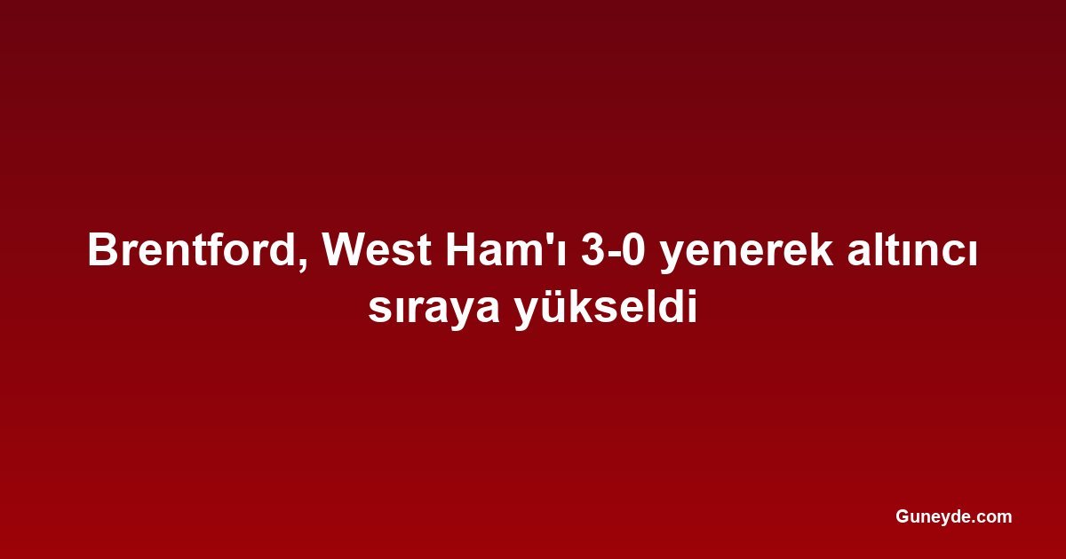 Brentford, West Ham'ı 3-0 yenerek altıncı sıraya yükseldi