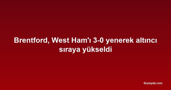 Brentford, West Ham'ı 3-0 yenerek altıncı sıraya yükseldi