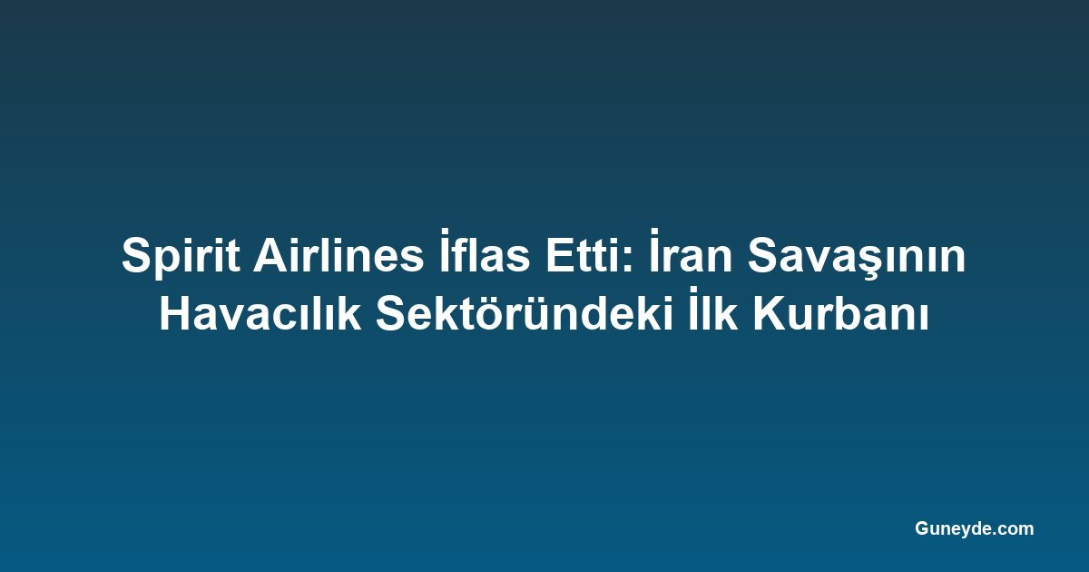 Spirit Airlines İflas Etti: İran Savaşının Havacılık Sektöründeki İlk Kurbanı