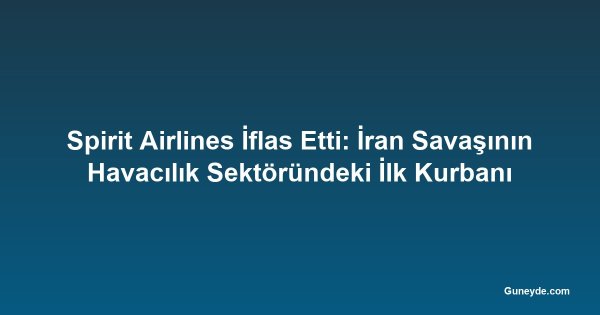 Spirit Airlines İflas Etti: İran Savaşının Havacılık Sektöründeki İlk Kurbanı