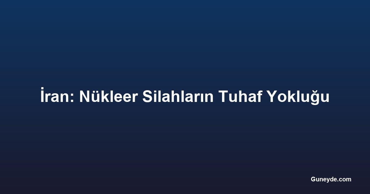 İran: Nükleer Silahların Tuhaf Yokluğu