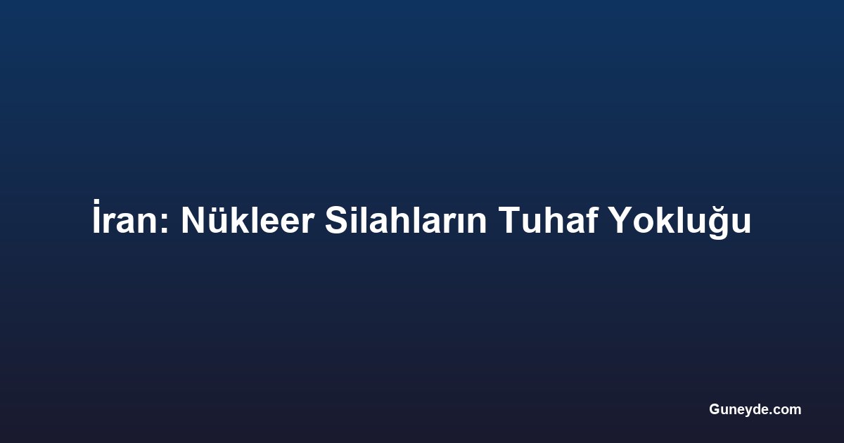 İran: Nükleer Silahların Tuhaf Yokluğu
