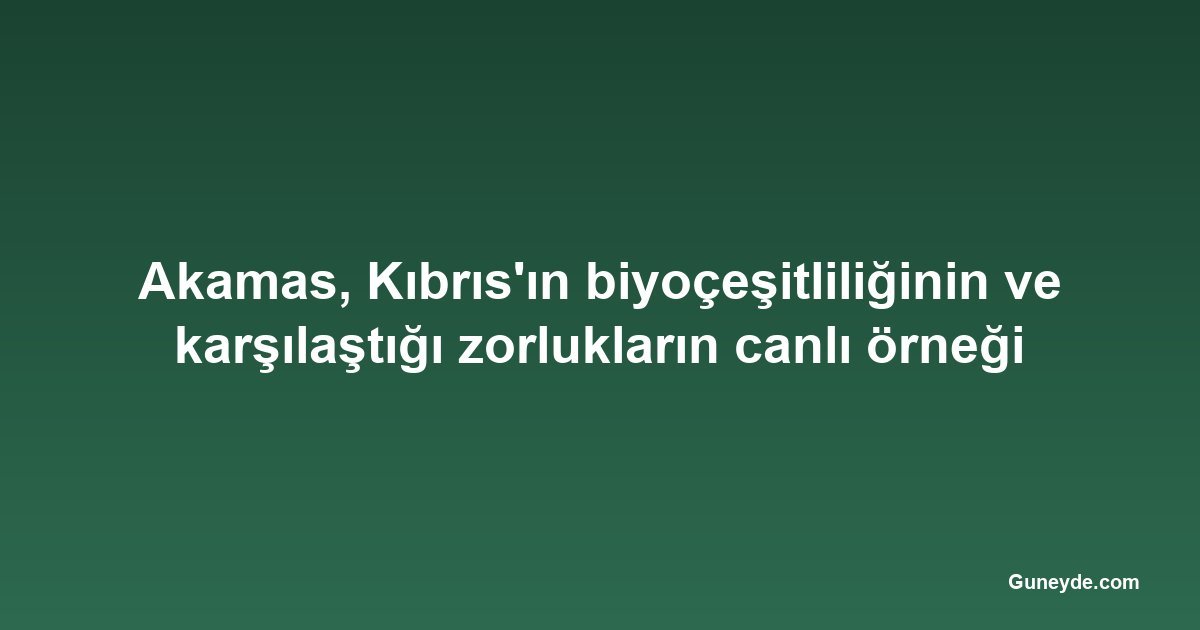 Akamas, Kıbrıs'ın biyoçeşitliliğinin ve karşılaştığı zorlukların canlı örneği