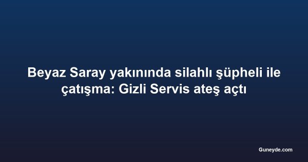 Beyaz Saray yakınında silahlı şüpheli ile çatışma: Gizli Servis ateş açtı