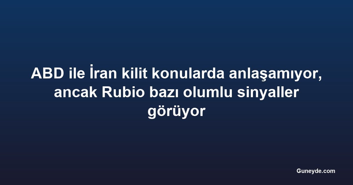 ABD ile İran kilit konularda anlaşamıyor, ancak Rubio bazı olumlu sinyaller görüyor