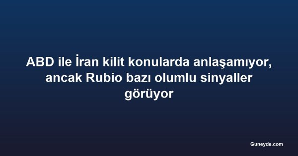 ABD ile İran kilit konularda anlaşamıyor, ancak Rubio bazı olumlu sinyaller görüyor
