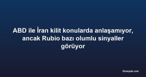 ABD ile İran kilit konularda anlaşamıyor, ancak Rubio bazı olumlu sinyaller görüyor
