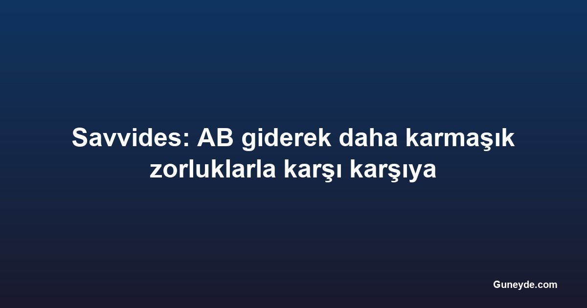 Savvides: AB giderek daha karmaşık zorluklarla karşı karşıya