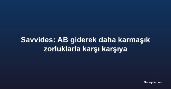 Savvides: AB giderek daha karmaşık zorluklarla karşı karşıya
