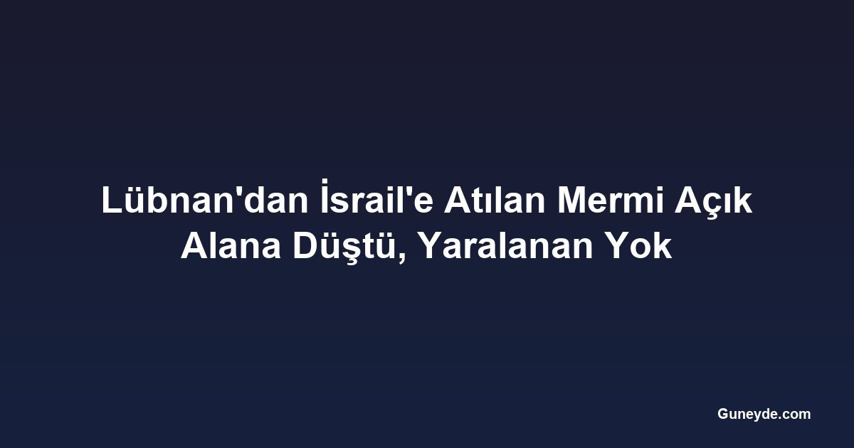 Lübnan'dan İsrail'e Atılan Mermi Açık Alana Düştü, Yaralanan Yok