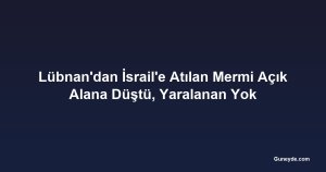 Lübnan'dan İsrail'e Atılan Mermi Açık Alana Düştü, Yaralanan Yok