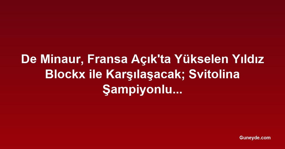 De Minaur, Fransa Açık'ta Yükselen Yıldız Blockx ile Karşılaşacak; Svitolina Şampiyonluk Konuşmalarını Önemsemiyor