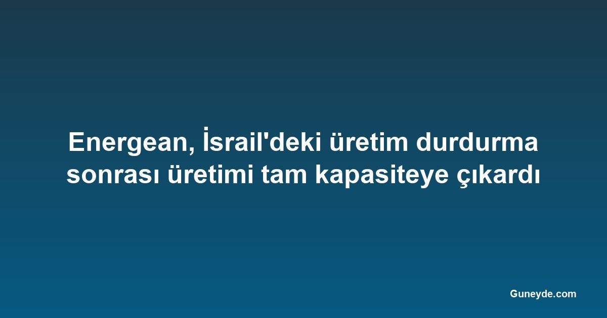 Energean, İsrail'deki üretim durdurma sonrası üretimi tam kapasiteye çıkardı