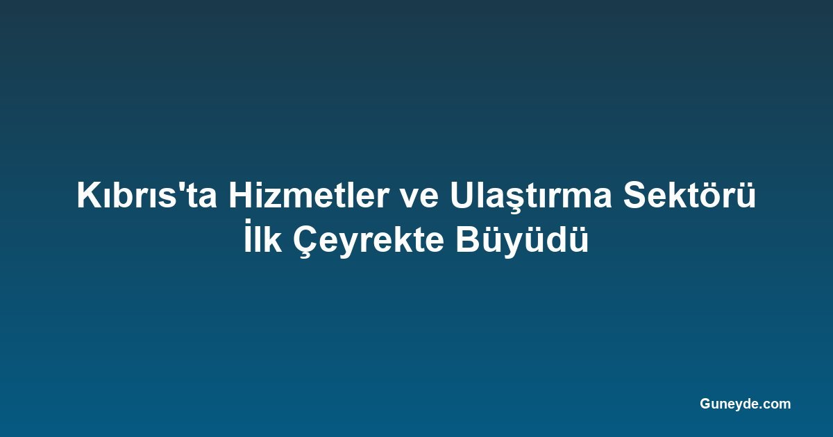 Kıbrıs'ta Hizmetler ve Ulaştırma Sektörü İlk Çeyrekte Büyüdü