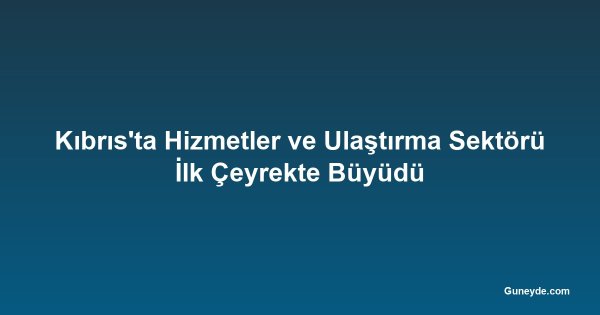 Kıbrıs'ta Hizmetler ve Ulaştırma Sektörü İlk Çeyrekte Büyüdü