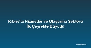 Kıbrıs'ta Hizmetler ve Ulaştırma Sektörü İlk Çeyrekte Büyüdü