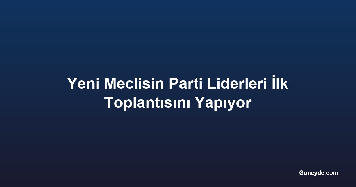 Yeni Meclisin Parti Liderleri İlk Toplantısını Yapıyor