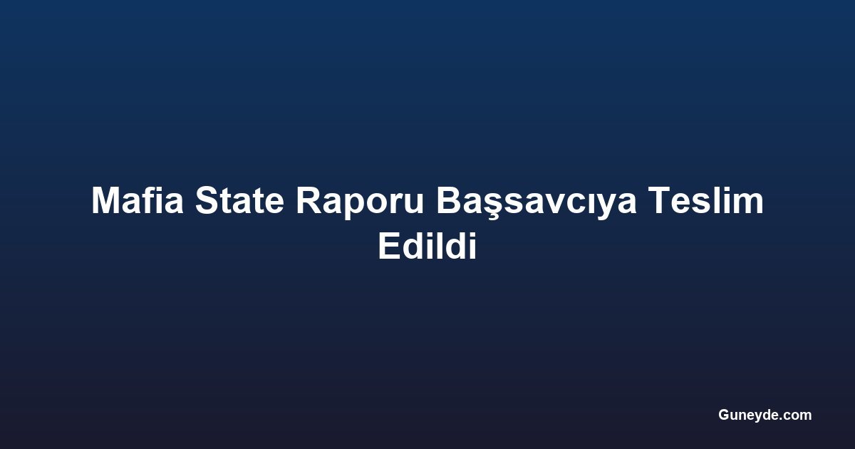 Mafia State Raporu Başsavcıya Teslim Edildi