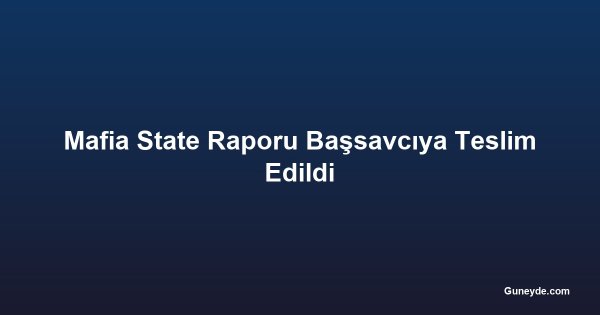 Mafia State Raporu Başsavcıya Teslim Edildi