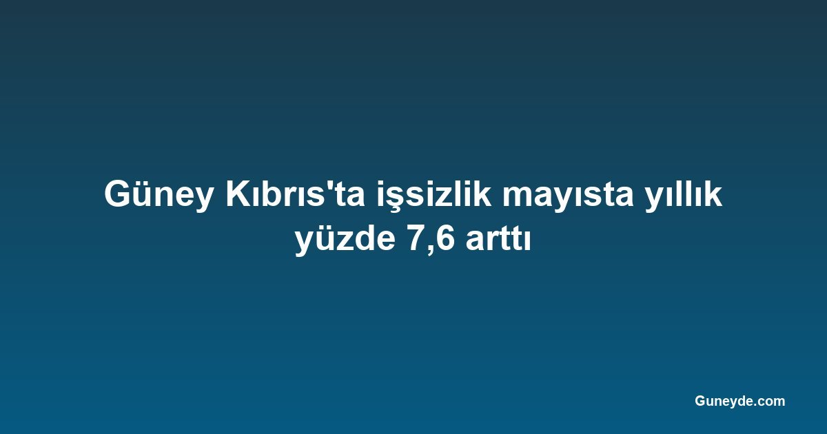 Güney Kıbrıs'ta işsizlik mayısta yıllık yüzde 7,6 arttı