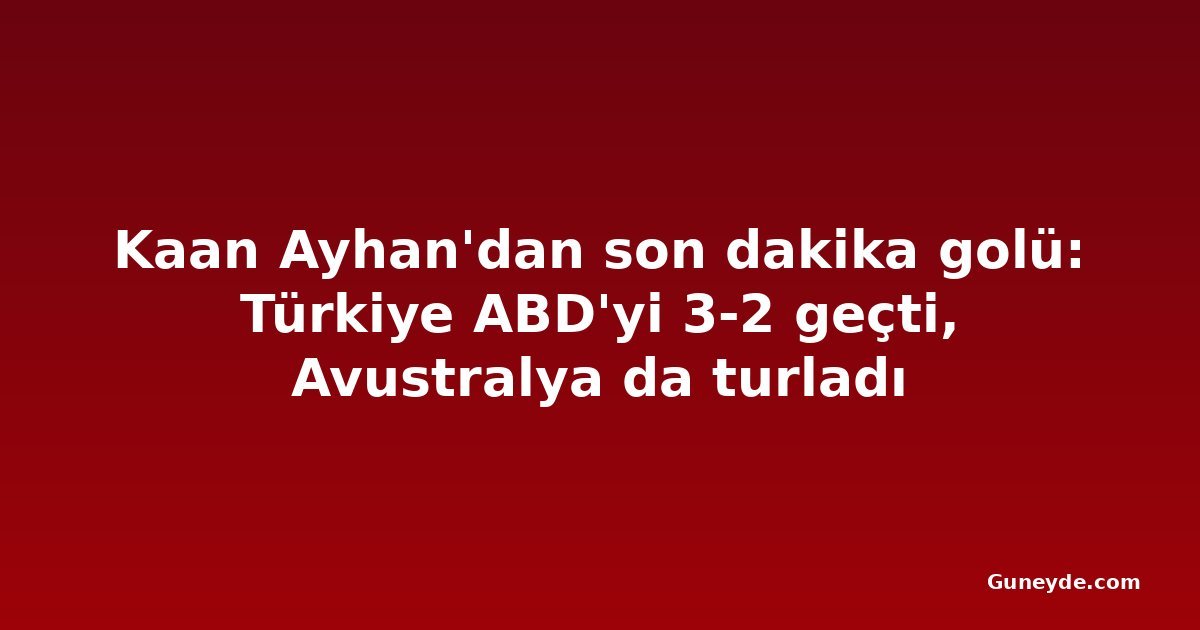 Kaan Ayhan'dan son dakika golü: Türkiye ABD'yi 3-2 geçti, Avustralya da turladı
