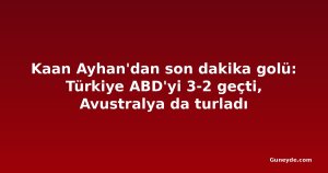 Kaan Ayhan'dan son dakika golü: Türkiye ABD'yi 3-2 geçti, Avustralya da turladı