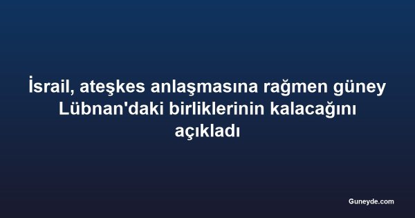 İsrail, ateşkes anlaşmasına rağmen güney Lübnan'daki birliklerinin kalacağını açıkladı