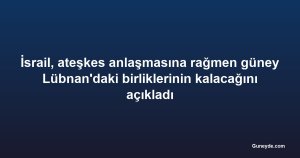 İsrail, ateşkes anlaşmasına rağmen güney Lübnan'daki birliklerinin kalacağını açıkladı