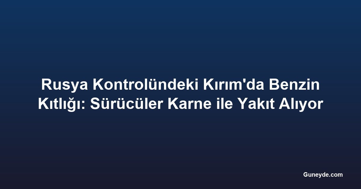 Rusya Kontrolündeki Kırım'da Benzin Kıtlığı: Sürücüler Karne ile Yakıt Alıyor