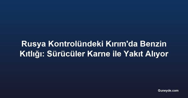 Rusya Kontrolündeki Kırım'da Benzin Kıtlığı: Sürücüler Karne ile Yakıt Alıyor