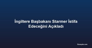 İngiltere Başbakanı Starmer İstifa Edeceğini Açıkladı
