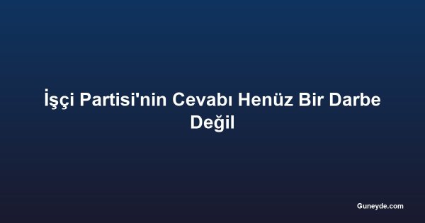 İşçi Partisi'nin Cevabı Henüz Bir Darbe Değil