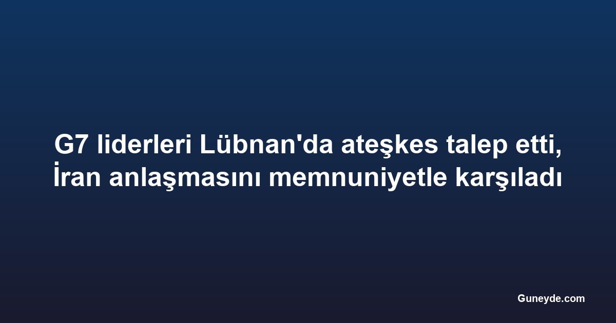 G7 liderleri Lübnan'da ateşkes talep etti, İran anlaşmasını memnuniyetle karşıladı