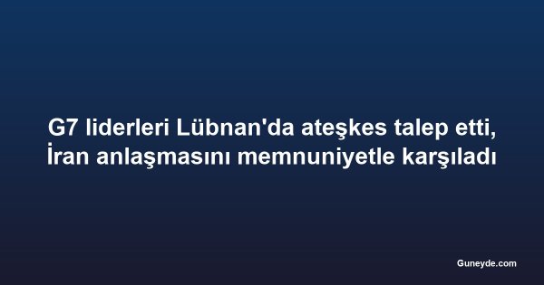 G7 liderleri Lübnan'da ateşkes talep etti, İran anlaşmasını memnuniyetle karşıladı
