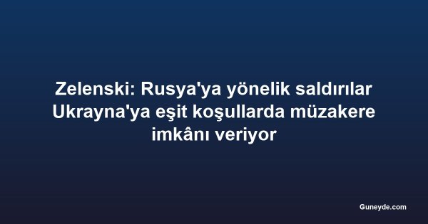Zelenski: Rusya'ya yönelik saldırılar Ukrayna'ya eşit koşullarda müzakere imkânı veriyor