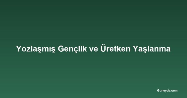 Yozlaşmış Gençlik ve Üretken Yaşlanma