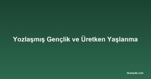 Yozlaşmış Gençlik ve Üretken Yaşlanma