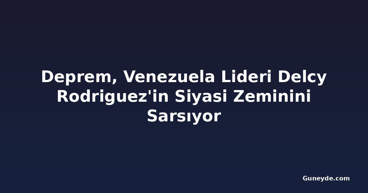 Deprem, Venezuela Lideri Delcy Rodriguez'in Siyasi Zeminini Sarsıyor