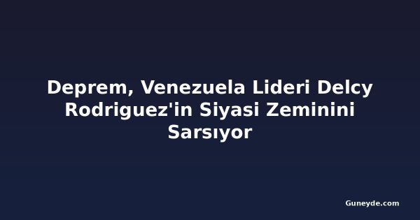 Deprem, Venezuela Lideri Delcy Rodriguez'in Siyasi Zeminini Sarsıyor