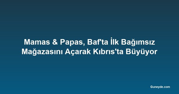 Mamas & Papas, Baf'ta İlk Bağımsız Mağazasını Açarak Kıbrıs'ta Büyüyor